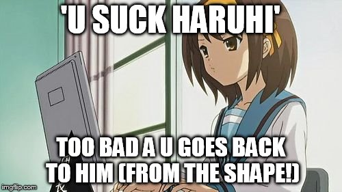 Haruhi Annoyed | 'U SUCK HARUHI' TOO BAD A U GOES BACK TO HIM (FROM THE SHAPE!) | image tagged in haruhi annoyed | made w/ Imgflip meme maker