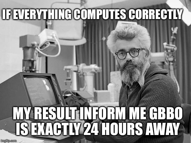 Scientists discover | IF EVERYTHING COMPUTES CORRECTLY MY RESULT INFORM ME GBBO IS EXACTLY 24 HOURS AWAY | image tagged in scientists discover | made w/ Imgflip meme maker