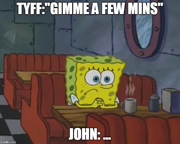 Spongebob Waiting | TYFF:"GIMME A FEW MINS" JOHN: ... | image tagged in spongebob waiting | made w/ Imgflip meme maker