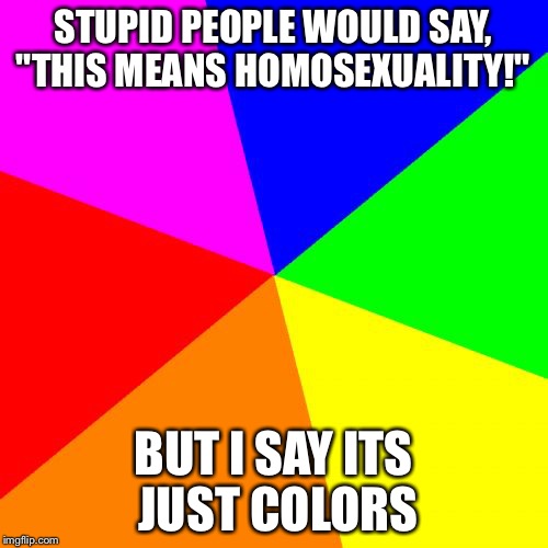 Blank Colored Background Meme | STUPID PEOPLE WOULD SAY, "THIS MEANS HOMOSEXUALITY!" BUT I SAY ITS JUST COLORS | image tagged in memes,blank colored background | made w/ Imgflip meme maker