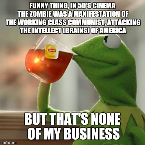 But That's None Of My Business Meme | FUNNY THING, IN 50'S CINEMA THE ZOMBIE WAS A MANIFESTATION OF THE WORKING CLASS COMMUNIST, ATTACKING THE INTELLECT (BRAINS) OF AMERICA BUT T | image tagged in memes,but thats none of my business,kermit the frog | made w/ Imgflip meme maker