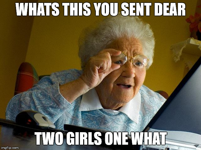 Grandma Finds The Internet Meme | WHATS THIS YOU SENT DEAR TWO GIRLS ONE WHAT | image tagged in memes,grandma finds the internet | made w/ Imgflip meme maker