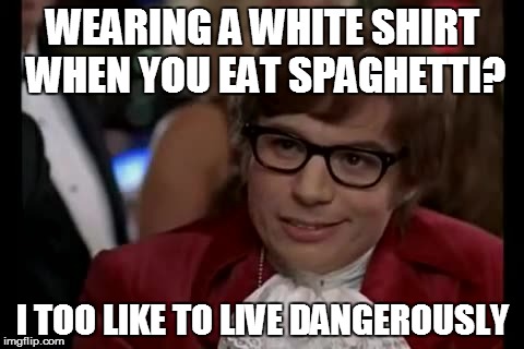 I Too Like To Live Dangerously Meme | WEARING A WHITE SHIRT WHEN YOU EAT SPAGHETTI? I TOO LIKE TO LIVE DANGEROUSLY | image tagged in memes,i too like to live dangerously | made w/ Imgflip meme maker