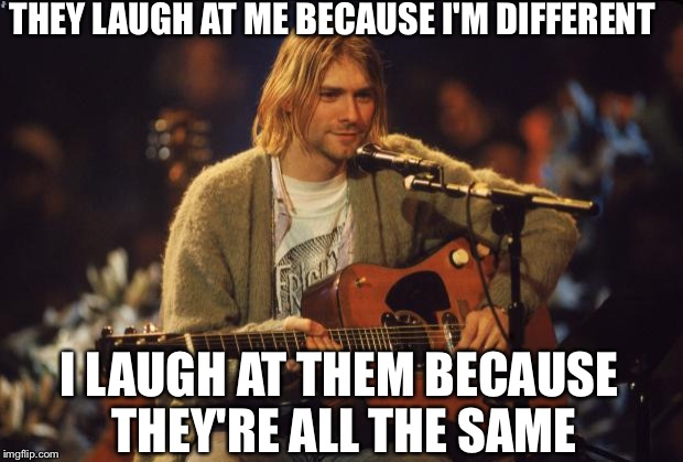 Kurt Cobain | THEY LAUGH AT ME BECAUSE I'M DIFFERENT I LAUGH AT THEM BECAUSE THEY'RE ALL THE SAME | image tagged in kurt cobain | made w/ Imgflip meme maker