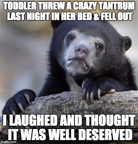 Confession Bear | TODDLER THREW A CRAZY TANTRUM LAST NIGHT IN HER BED & FELL OUT I LAUGHED AND THOUGHT IT WAS WELL DESERVED | image tagged in memes,confession bear,AdviceAnimals | made w/ Imgflip meme maker