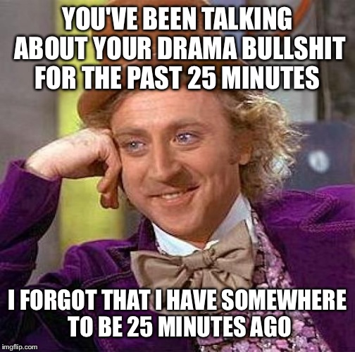 Creepy Condescending Wonka | YOU'VE BEEN TALKING ABOUT YOUR DRAMA BULLSHIT FOR THE PAST 25 MINUTES I FORGOT THAT I HAVE SOMEWHERE TO BE 25 MINUTES AGO | image tagged in memes,creepy condescending wonka | made w/ Imgflip meme maker