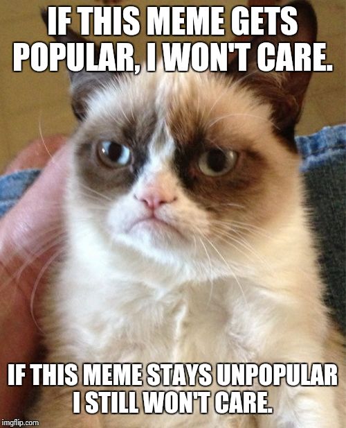 Grumpy Cat | IF THIS MEME GETS POPULAR, I WON'T CARE. IF THIS MEME STAYS UNPOPULAR I STILL WON'T CARE. | image tagged in memes,grumpy cat | made w/ Imgflip meme maker