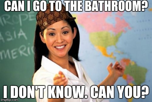 Unhelpful High School Teacher | CAN I GO TO THE BATHROOM? I DON'T KNOW. CAN YOU? | image tagged in memes,unhelpful high school teacher,scumbag | made w/ Imgflip meme maker
