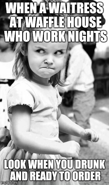 Angry Toddler Meme | WHEN A WAITRESS AT WAFFLE HOUSE WHO WORK NIGHTS LOOK WHEN YOU DRUNK AND READY TO ORDER | image tagged in memes,angry toddler | made w/ Imgflip meme maker