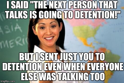 Unhelpful High School Teacher Meme | I SAID "THE NEXT PERSON THAT TALKS IS GOING TO DETENTION!" BUT I SENT JUST YOU TO DETENTION EVEN WHEN EVERYONE ELSE WAS TALKING TOO | image tagged in memes,unhelpful high school teacher | made w/ Imgflip meme maker