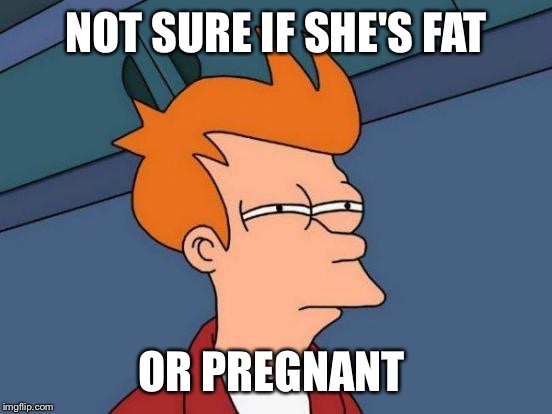 I can never figure out which  | NOT SURE IF SHE'S FAT OR PREGNANT | image tagged in memes,futurama fry,pregnant,fat | made w/ Imgflip meme maker