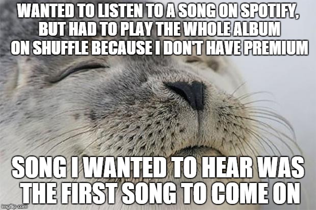Satisfied Seal | WANTED TO LISTEN TO A SONG ON SPOTIFY, BUT HAD TO PLAY THE WHOLE ALBUM ON SHUFFLE BECAUSE I DON'T HAVE PREMIUM SONG I WANTED TO HEAR WAS THE | image tagged in memes,satisfied seal,AdviceAnimals | made w/ Imgflip meme maker