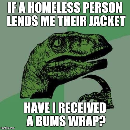 Philosoraptor | IF A HOMELESS PERSON LENDS ME THEIR JACKET HAVE I RECEIVED A BUMS WRAP? | image tagged in memes,philosoraptor | made w/ Imgflip meme maker