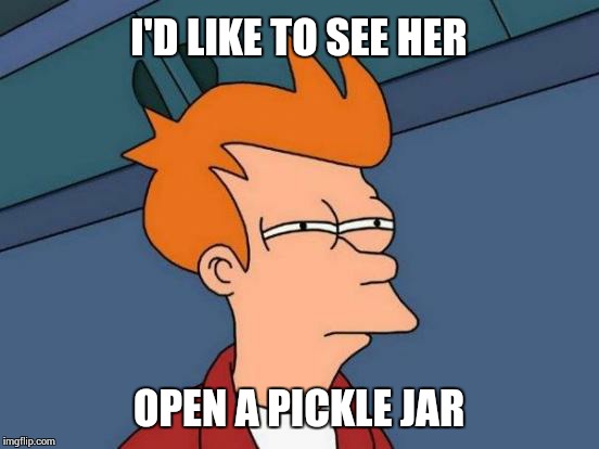 Futurama Fry Meme | I'D LIKE TO SEE HER OPEN A PICKLE JAR | image tagged in memes,futurama fry | made w/ Imgflip meme maker