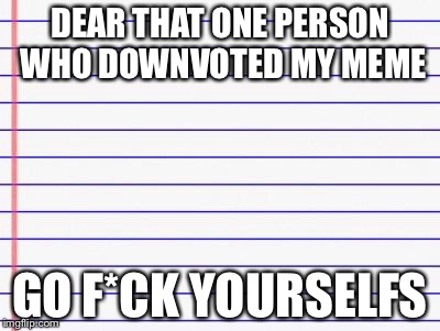 That one person who sets it for the other person... | DEAR THAT ONE PERSON WHO DOWNVOTED MY MEME GO F*CK YOURSELFS | image tagged in honest letter,memes,bad luck brian,sad spiderman,funny | made w/ Imgflip meme maker