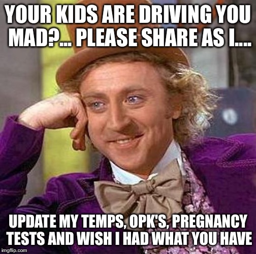 Creepy Condescending Wonka Meme | YOUR KIDS ARE DRIVING YOU MAD?... PLEASE SHARE AS I.... UPDATE MY TEMPS, OPK'S, PREGNANCY TESTS AND WISH I HAD WHAT YOU HAVE | image tagged in memes,creepy condescending wonka | made w/ Imgflip meme maker