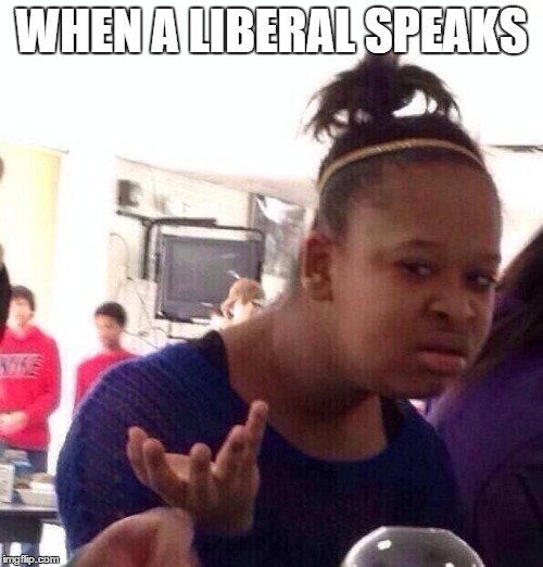 Black Girl Wat | WHEN A LIBERAL SPEAKS | image tagged in memes,black girl wat | made w/ Imgflip meme maker