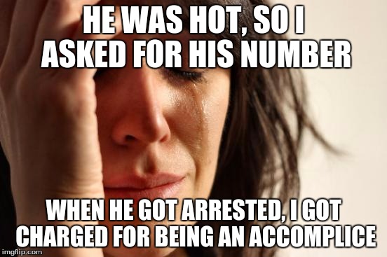 First World Problems Meme | HE WAS HOT, SO I ASKED FOR HIS NUMBER WHEN HE GOT ARRESTED, I GOT CHARGED FOR BEING AN ACCOMPLICE | image tagged in memes,first world problems | made w/ Imgflip meme maker
