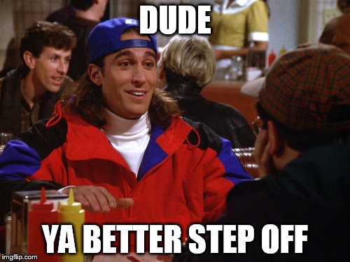Tony | DUDE YA BETTER STEP OFF | image tagged in seinfeld | made w/ Imgflip meme maker