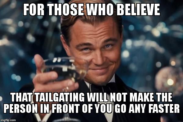 Leonardo Dicaprio Cheers | FOR THOSE WHO BELIEVE THAT TAILGATING WILL NOT MAKE THE PERSON IN FRONT OF YOU GO ANY FASTER | image tagged in memes,leonardo dicaprio cheers | made w/ Imgflip meme maker