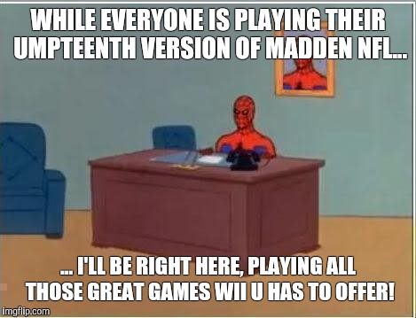 Spiderman Computer Desk Meme | WHILE EVERYONE IS PLAYING THEIR UMPTEENTH VERSION OF MADDEN NFL... ... I'LL BE RIGHT HERE, PLAYING ALL THOSE GREAT GAMES WII U HAS TO OFFER! | image tagged in memes,spiderman computer desk,spiderman | made w/ Imgflip meme maker