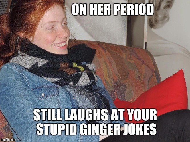 Great Ginger Girlfriend | ON HER PERIOD STILL LAUGHS AT YOUR STUPID GINGER JOKES | image tagged in great ginger girlfriend,girlfriend,ginger | made w/ Imgflip meme maker