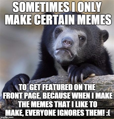 Confession Bear | SOMETIMES I ONLY MAKE CERTAIN MEMES TO  GET FEATURED ON THE FRONT PAGE. BECAUSE WHEN I MAKE THE MEMES THAT I LIKE TO MAKE, EVERYONE IGNORES  | image tagged in memes,confession bear | made w/ Imgflip meme maker