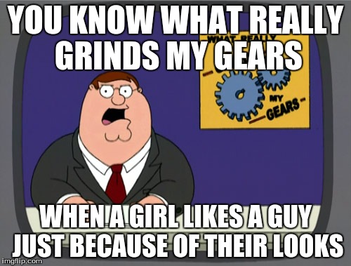 Peter Griffin News Meme | YOU KNOW WHAT REALLY GRINDS MY GEARS WHEN A GIRL LIKES A GUY JUST BECAUSE OF THEIR LOOKS | image tagged in memes,peter griffin news | made w/ Imgflip meme maker