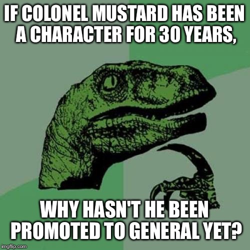 Philosoraptor | IF COLONEL MUSTARD HAS BEEN A CHARACTER FOR 30 YEARS, WHY HASN'T HE BEEN PROMOTED TO GENERAL YET? | image tagged in memes,philosoraptor | made w/ Imgflip meme maker