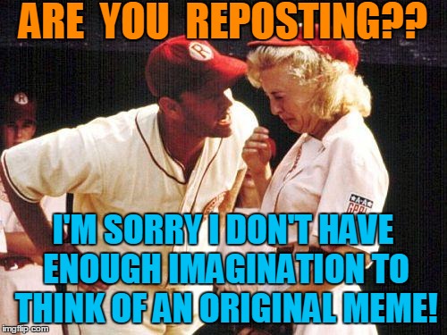 ARE  YOU  REPOSTING?? I'M SORRY I DON'T HAVE ENOUGH IMAGINATION TO THINK OF AN ORIGINAL MEME! | image tagged in there's no crying in | made w/ Imgflip meme maker