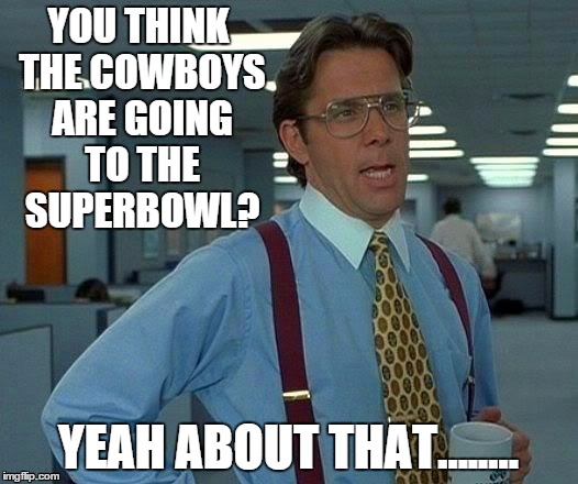 That Would Be Great Meme | YOU THINK THE COWBOYS ARE GOING TO THE SUPERBOWL? YEAH ABOUT THAT........ | image tagged in memes,that would be great | made w/ Imgflip meme maker