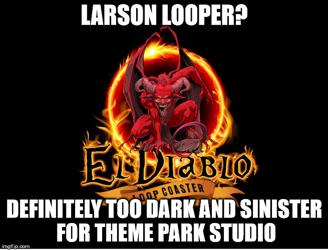 LARSON LOOPER? DEFINITELY TOO DARK AND SINISTER FOR THEME PARK STUDIO | made w/ Imgflip meme maker