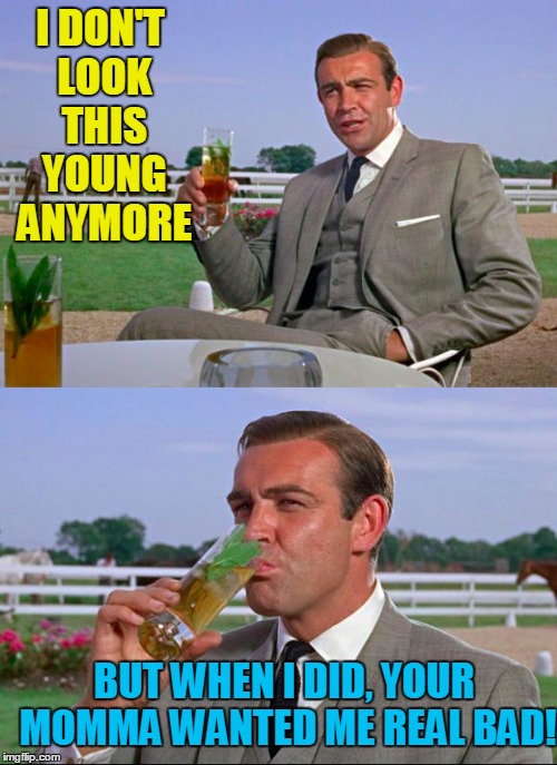 Ask your momma,  she'll tell you :-) | I DON'T LOOK THIS YOUNG ANYMORE BUT WHEN I DID, YOUR MOMMA WANTED ME REAL BAD! | image tagged in sean connery  kermit | made w/ Imgflip meme maker