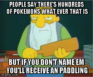 Simpsons' Jasper | PEOPLE SAY THERE'S HUNDREDS OF POKEMONS WHAT EVER THAT IS BUT IF YOU DON'T NAME EM YOU'LL RECEIVE AN PADDLING | image tagged in simpsons' jasper | made w/ Imgflip meme maker