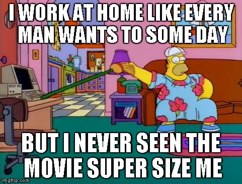 Working from Home Homer | I WORK AT HOME LIKE EVERY MAN WANTS TO SOME DAY BUT I NEVER SEEN THE MOVIE SUPER SIZE ME | image tagged in working from home homer | made w/ Imgflip meme maker