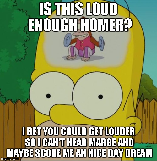 homer monkey | IS THIS LOUD ENOUGH HOMER? I BET YOU COULD GET LOUDER SO I CAN'T HEAR MARGE AND MAYBE SCORE ME AN NICE DAY DREAM | image tagged in homer monkey | made w/ Imgflip meme maker
