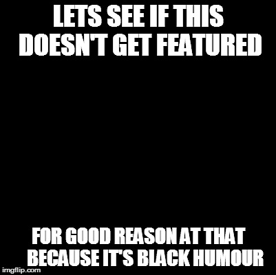 Blank | LETS SEE IF THIS DOESN'T GET FEATURED FOR GOOD REASON AT THAT    BECAUSE IT'S BLACK HUMOUR | image tagged in blank | made w/ Imgflip meme maker