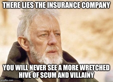 Obi Wan Kenobi | THERE LIES THE INSURANCE COMPANY YOU WILL NEVER SEE A MORE WRETCHED HIVE OF SCUM AND VILLAINY | image tagged in memes,obi wan kenobi | made w/ Imgflip meme maker