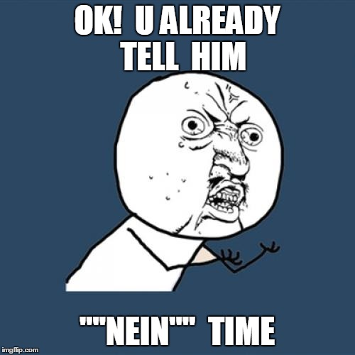 Y U No Meme | OK!  U ALREADY  TELL  HIM ""NEIN""  TIME | image tagged in memes,y u no | made w/ Imgflip meme maker