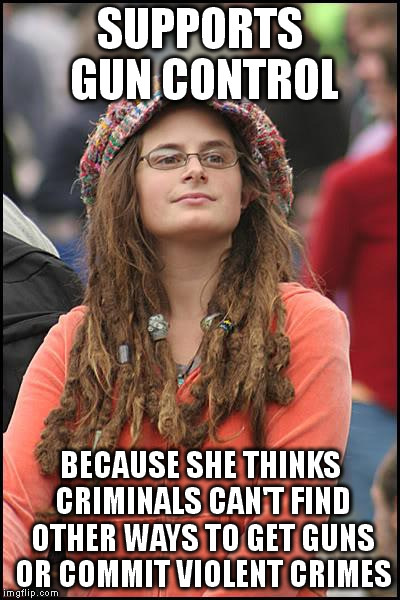 College Liberal | SUPPORTS GUN CONTROL BECAUSE SHE THINKS CRIMINALS CAN'T FIND OTHER WAYS TO GET GUNS OR COMMIT VIOLENT CRIMES | image tagged in memes,college liberal | made w/ Imgflip meme maker