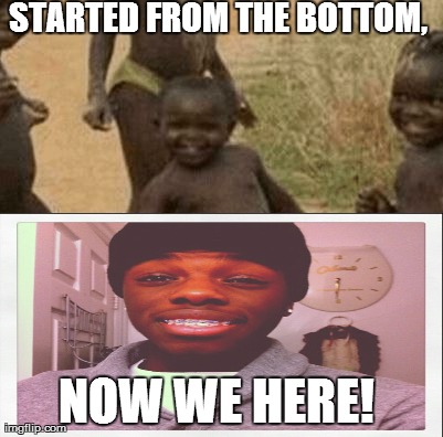 STARTED FROM THE BOTTOM, NOW WE HERE! | image tagged in happy african child | made w/ Imgflip meme maker