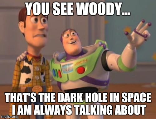 X, X Everywhere | YOU SEE WOODY... THAT'S THE DARK HOLE IN SPACE I AM ALWAYS TALKING ABOUT | image tagged in memes,x x everywhere | made w/ Imgflip meme maker