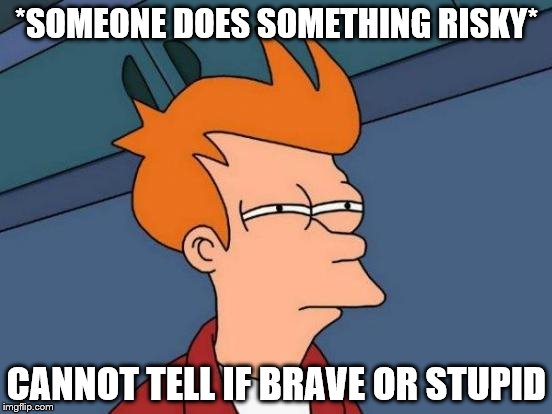 Futurama Fry | *SOMEONE DOES SOMETHING RISKY* CANNOT TELL IF BRAVE OR STUPID | image tagged in memes,futurama fry | made w/ Imgflip meme maker