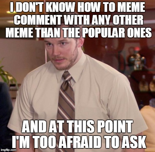 Seriously help | I DON'T KNOW HOW TO MEME COMMENT WITH ANY OTHER MEME THAN THE POPULAR ONES AND AT THIS POINT I'M TOO AFRAID TO ASK | image tagged in memes,afraid to ask andy | made w/ Imgflip meme maker