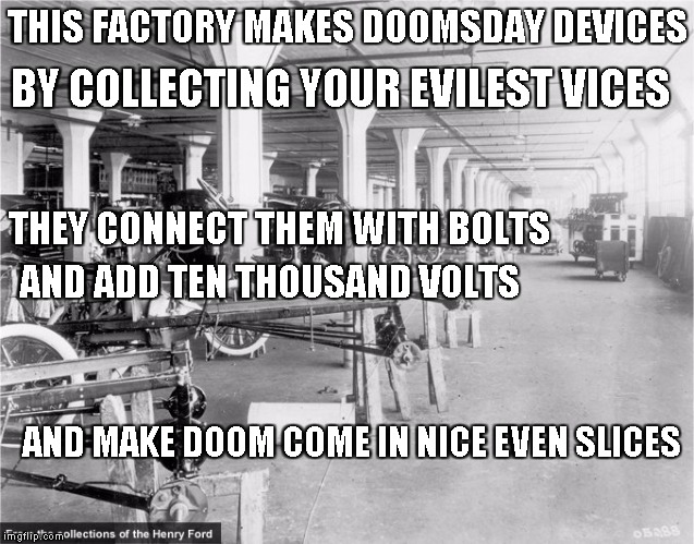 THIS FACTORY MAKES DOOMSDAY DEVICES BY COLLECTING YOUR EVILEST VICES THEY CONNECT THEM WITH BOLTS AND ADD TEN THOUSAND VOLTS AND MAKE DOOM C | image tagged in doomsday device assembly line | made w/ Imgflip meme maker