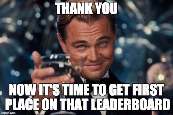 Leonardo Dicaprio Cheers Meme | THANK YOU NOW IT'S TIME TO GET FIRST PLACE ON THAT LEADERBOARD | image tagged in memes,leonardo dicaprio cheers | made w/ Imgflip meme maker