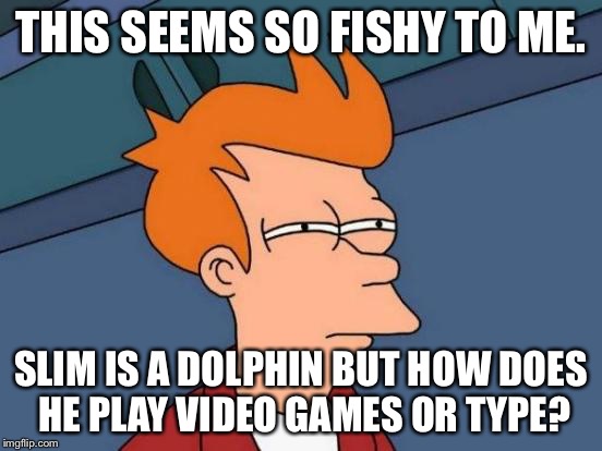 Futurama Fry Meme | THIS SEEMS SO FISHY TO ME. SLIM IS A DOLPHIN BUT HOW DOES HE PLAY VIDEO GAMES OR TYPE? | image tagged in memes,futurama fry | made w/ Imgflip meme maker