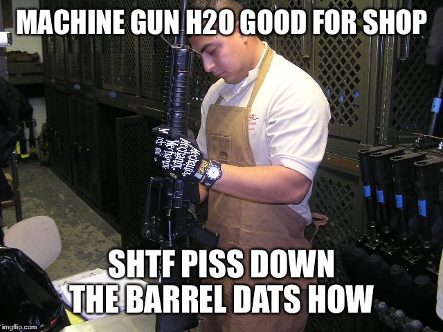 MACHINE GUN H2O GOOD FOR SHOP SHTF PISS DOWN THE BARREL DATS HOW | image tagged in small arms repair shop | made w/ Imgflip meme maker