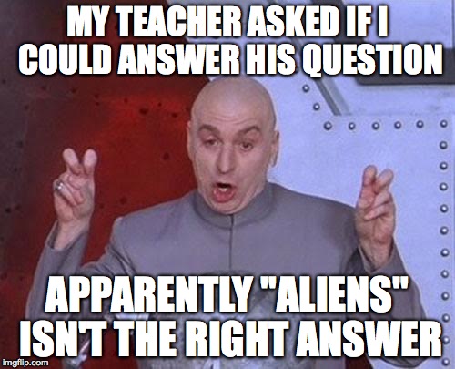 Dr Evil Laser Meme | MY TEACHER ASKED IF I COULD ANSWER HIS QUESTION APPARENTLY "ALIENS" ISN'T THE RIGHT ANSWER | image tagged in memes,dr evil laser | made w/ Imgflip meme maker