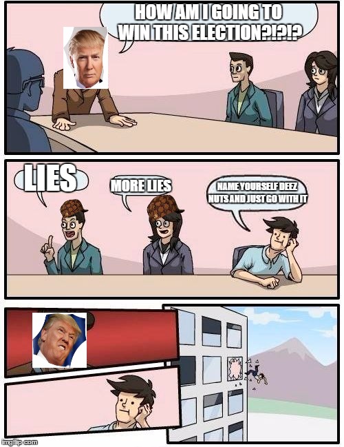 Boardroom Meeting Suggestion | HOW AM I GOING TO WIN THIS ELECTION?!?!? LIES MORE LIES NAME YOURSELF DEEZ NUTS AND JUST GO WITH IT | image tagged in memes,boardroom meeting suggestion,scumbag,trump,deez nutz | made w/ Imgflip meme maker
